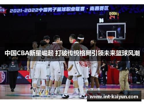 中国CBA新星崛起 打破传统格局引领未来篮球风潮