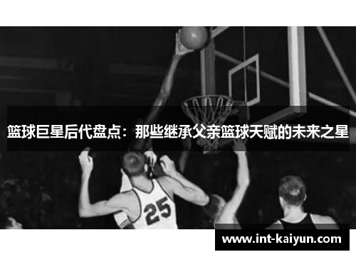 篮球巨星后代盘点：那些继承父亲篮球天赋的未来之星