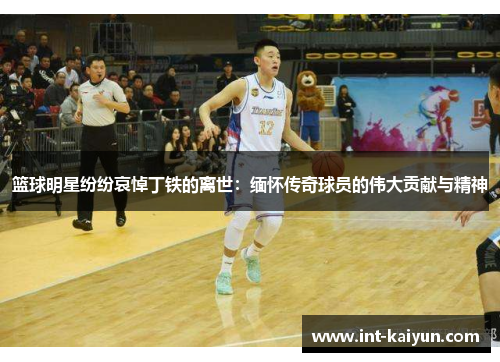 篮球明星纷纷哀悼丁铁的离世：缅怀传奇球员的伟大贡献与精神